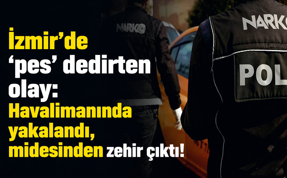 İzmir'de 'pes' dedirten olay: Havalimanında yakalandı, midesinden zehir çıktı!