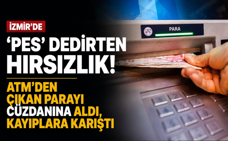 İzmir'de 'pes' dedirten hırsızlık: ATM'den çıkan parayı cüzdanına aldı, kayıplara karıştı
