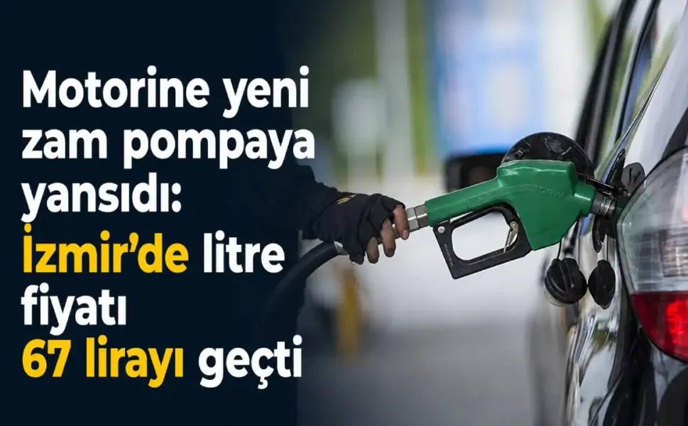 Motorine yeni zam pompaya yansıdı: İzmir’de litre fiyatı 67 lirayı geçti